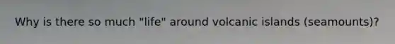 Why is there so much "life" around volcanic islands (seamounts)?
