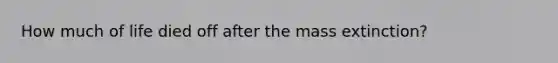 How much of life died off after the mass extinction?