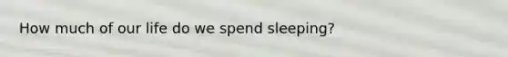 How much of our life do we spend sleeping?