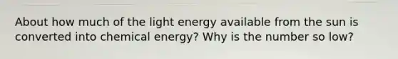 About how much of the light energy available from the sun is converted into chemical energy? Why is the number so low?