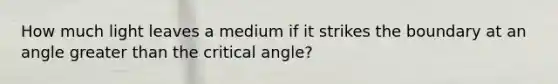 How much light leaves a medium if it strikes the boundary at an angle greater than the critical angle?