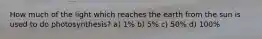 How much of the light which reaches the earth from the sun is used to do photosynthesis? a) 1% b) 5% c) 50% d) 100%