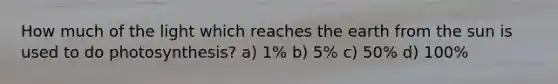 How much of the light which reaches the earth from the sun is used to do photosynthesis? a) 1% b) 5% c) 50% d) 100%