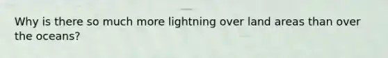 Why is there so much more lightning over land areas than over the oceans?