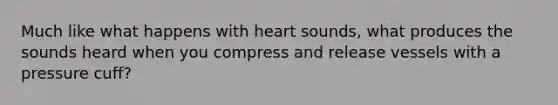 Much like what happens with heart sounds, what produces the sounds heard when you compress and release vessels with a pressure cuff?