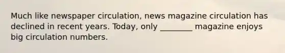 Much like newspaper circulation, news magazine circulation has declined in recent years. Today, only ________ magazine enjoys big circulation numbers.