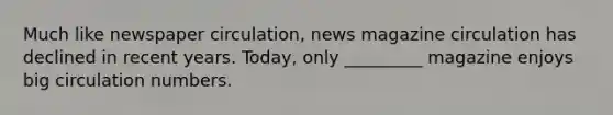 Much like newspaper circulation, news magazine circulation has declined in recent years. Today, only _________ magazine enjoys big circulation numbers.