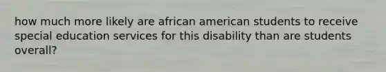 how much more likely are african american students to receive special education services for this disability than are students overall?