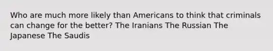 Who are much more likely than Americans to think that criminals can change for the better? The Iranians The Russian The Japanese The Saudis