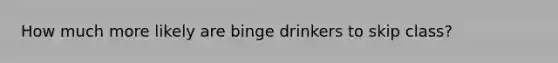How much more likely are binge drinkers to skip class?
