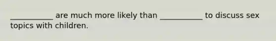 ___________ are much more likely than ___________ to discuss sex topics with children.