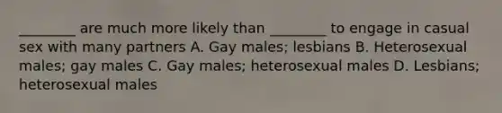 ________ are much more likely than ________ to engage in casual sex with many partners A. Gay males; lesbians B. Heterosexual males; gay males C. Gay males; heterosexual males D. Lesbians; heterosexual males