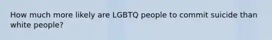 How much more likely are LGBTQ people to commit suicide than white people?