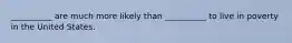 __________ are much more likely than __________ to live in poverty in the United States.