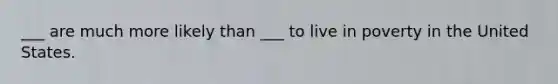 ___ are much more likely than ___ to live in poverty in the United States.