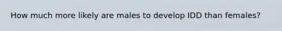 How much more likely are males to develop IDD than females?