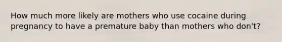 How much more likely are mothers who use cocaine during pregnancy to have a premature baby than mothers who don't?