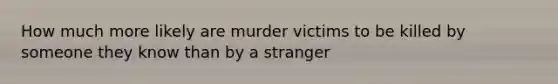 How much more likely are murder victims to be killed by someone they know than by a stranger