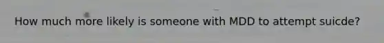 How much more likely is someone with MDD to attempt suicde?