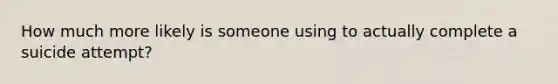 How much more likely is someone using to actually complete a suicide attempt?