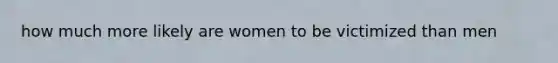 how much more likely are women to be victimized than men