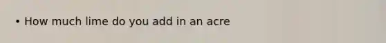 • How much lime do you add in an acre