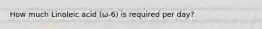 How much Linoleic acid (ω-6) is required per day?