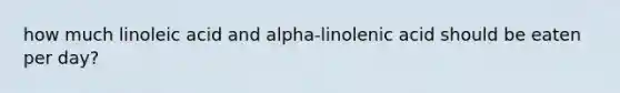 how much linoleic acid and alpha-linolenic acid should be eaten per day?