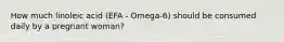 How much linoleic acid (EFA - Omega-6) should be consumed daily by a pregnant woman?