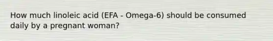 How much linoleic acid (EFA - Omega-6) should be consumed daily by a pregnant woman?