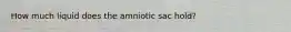 How much liquid does the amniotic sac hold?