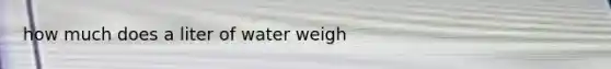 how much does a liter of water weigh