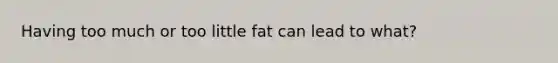 Having too much or too little fat can lead to what?