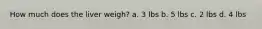 How much does the liver weigh? a. 3 lbs b. 5 lbs c. 2 lbs d. 4 lbs