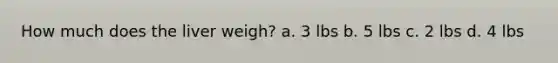 How much does the liver weigh? a. 3 lbs b. 5 lbs c. 2 lbs d. 4 lbs