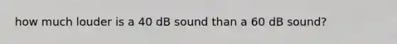 how much louder is a 40 dB sound than a 60 dB sound?