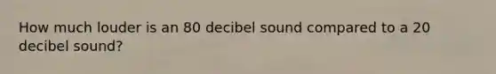 How much louder is an 80 decibel sound compared to a 20 decibel sound?