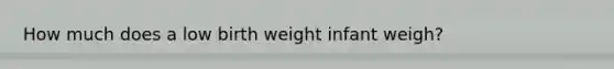 How much does a low birth weight infant weigh?