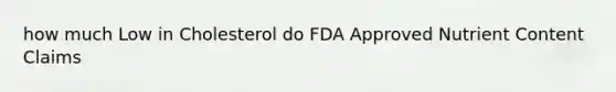 how much Low in Cholesterol do FDA Approved Nutrient Content Claims