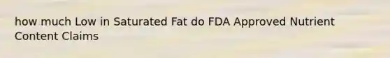 how much Low in Saturated Fat do FDA Approved Nutrient Content Claims