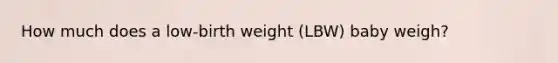 How much does a low-birth weight (LBW) baby weigh?