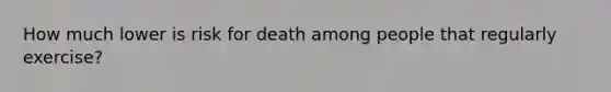 How much lower is risk for death among people that regularly exercise?