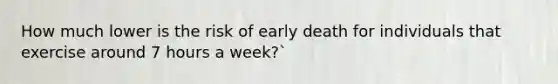 How much lower is the risk of early death for individuals that exercise around 7 hours a week?`