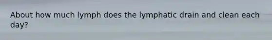 About how much lymph does the lymphatic drain and clean each day?