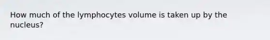 How much of the lymphocytes volume is taken up by the nucleus?