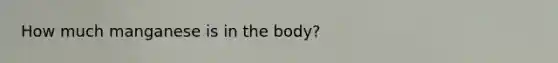 How much manganese is in the body?