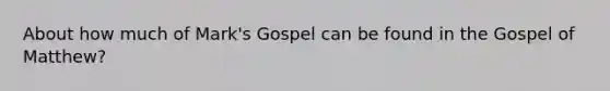 About how much of Mark's Gospel can be found in the Gospel of Matthew?