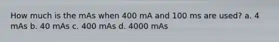 How much is the mAs when 400 mA and 100 ms are used? a. 4 mAs b. 40 mAs c. 400 mAs d. 4000 mAs