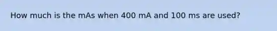 How much is the mAs when 400 mA and 100 ms are used?