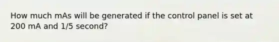 How much mAs will be generated if the control panel is set at 200 mA and 1/5 second?